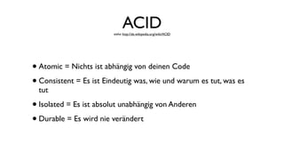 ACIDsiehe http://de.wikipedia.org/wiki/ACID
•Atomic = Nichts ist abhängig von deinen Code
•Consistent = Es ist Eindeutig was, wie und warum es tut, was es
tut
•Isolated = Es ist absolut unabhängig von Anderen
•Durable = Es wird nie verändert
 