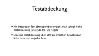 Testabdeckung
•Mit Integration Test (Streubombe) erreicht man schnell hohe
Testabdeckung (alte gute 80 / 20 Regel)
•Um eine Testabdeckung über 90% zu erreichen braucht man
Scharfschutzen an jeder Ecke
 