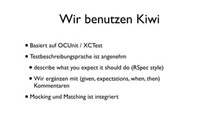 Wir benutzen Kiwi
•Basiert auf OCUnit / XCTest
•Testbeschreibungsprache ist angenehm
•describe what you expect it should do (RSpec style)
•Wir ergänzen mit (given, expectations, when, then)
Kommentaren
•Mocking und Matching ist integriert
 