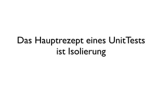 Das Hauptrezept eines UnitTests
ist Isolierung
 