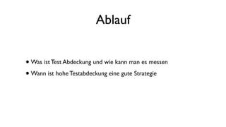 Ablauf
•Was ist Test Abdeckung und wie kann man es messen
•Wann ist hohe Testabdeckung eine gute Strategie
 