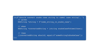 it(@"should convert snake case string to camel case string", ^{
// given
NSString *string = @"some_string_in_snake_case";
// when
NSString *convertedString = [string snakeCaseToCamelCase];
// then
[[convertedString should] equal:@"someStringInSnakeCase"];
});
 