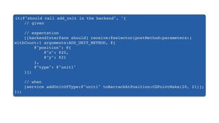 it(@"should call add_unit in the backend", ^{
// given
// expectation
[[backendInterface should] receive:@selector(postMethod:parameters:)
withCount:1 arguments:ADD_UNIT_METHOD, @{
@"position": @{
@"x": @20,
@"y": @21
},
@"type": @"unit1"
}];
// when
[service addUnitOfType:@"unit1" toBarrackAtPosition:CGPointMake(20, 21)];
});
 