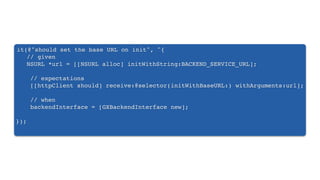it(@"should set the base URL on init", ^{
! // given
! NSURL *url = [[NSURL alloc] initWithString:BACKEND_SERVICE_URL];
// expectations
[[httpClient should] receive:@selector(initWithBaseURL:) withArguments:url];
// when
backendInterface = [GXBackendInterface new];
});
 