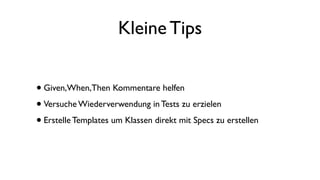 Kleine Tips
•Given,When,Then Kommentare helfen
•Versuche Wiederverwendung in Tests zu erzielen
•Erstelle Templates um Klassen direkt mit Specs zu erstellen
 