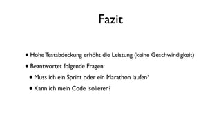 Fazit
•Hohe Testabdeckung erhöht die Leistung (keine Geschwindigkeit)
•Beantwortet folgende Fragen:
•Muss ich ein Sprint oder ein Marathon laufen?
•Kann ich mein Code isolieren?
 