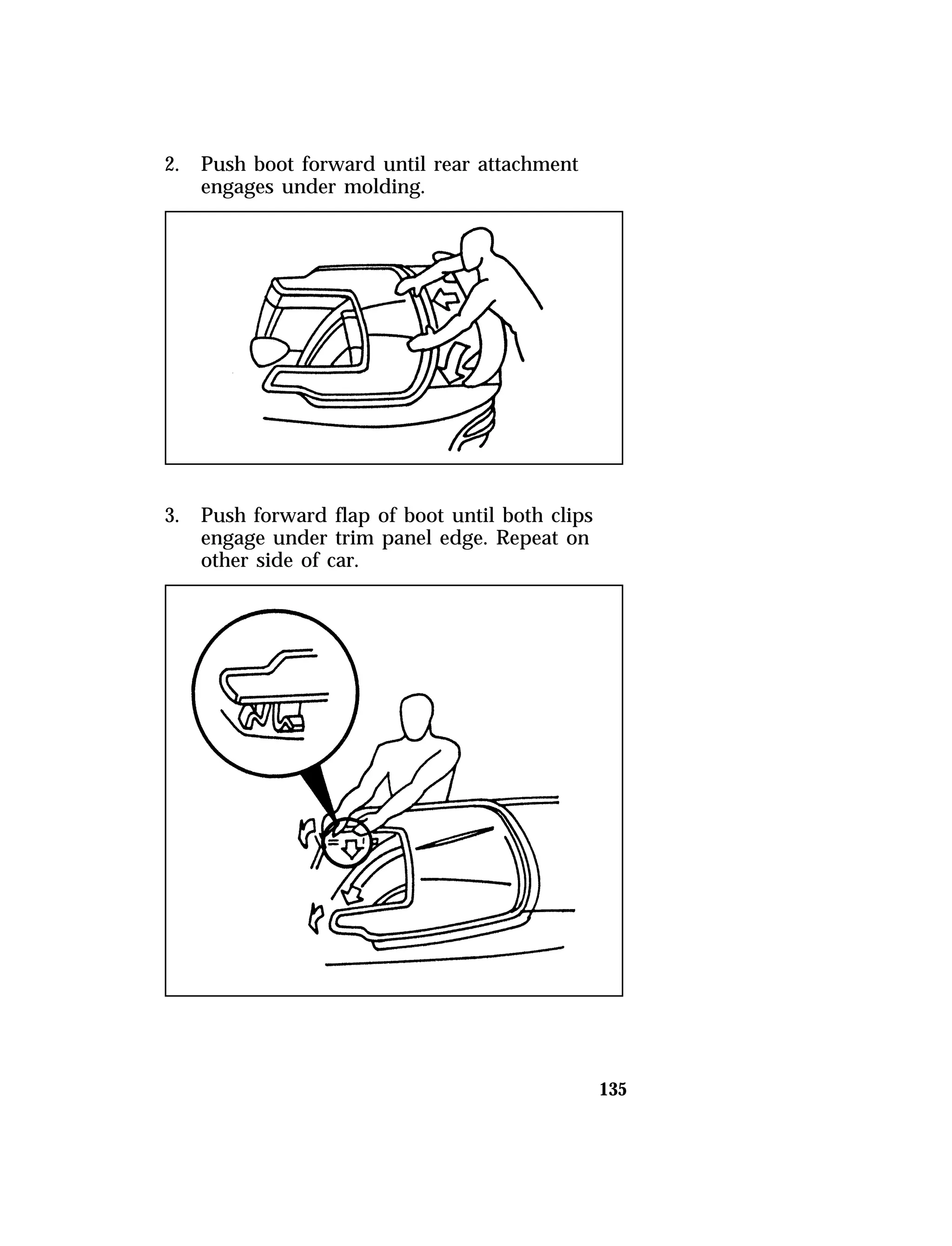135 
2. Push boot forward until rear attachment 
engages under molding. 
3. Push forward flap of boot until both clips 
engage under trim panel edge. Repeat on 
other side of car. 
 