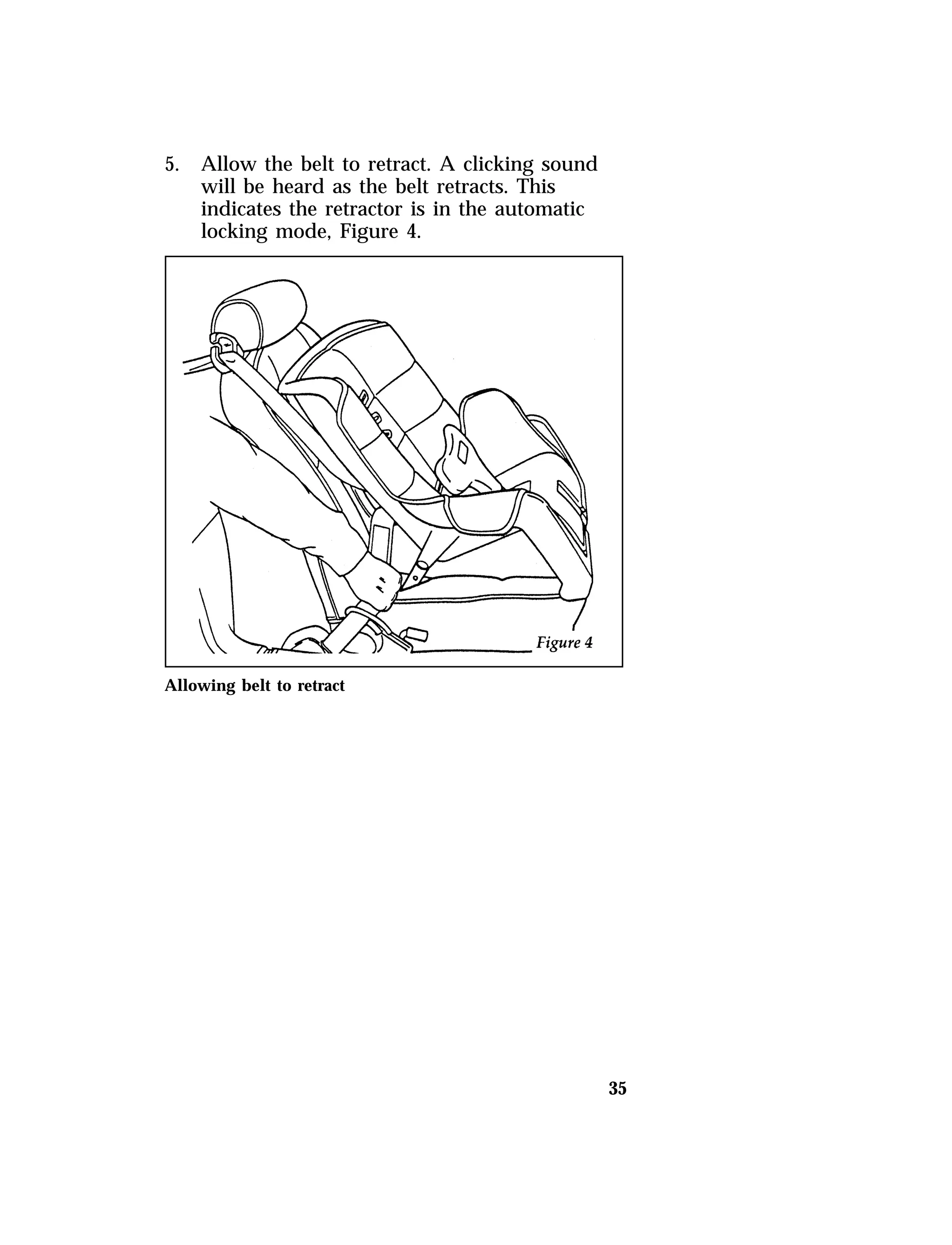 35 
5. Allow the belt to retract. A clicking sound 
will be heard as the belt retracts. This 
indicates the retractor is in the automatic 
locking mode, Figure 4. 
Allowing belt to retract 
 