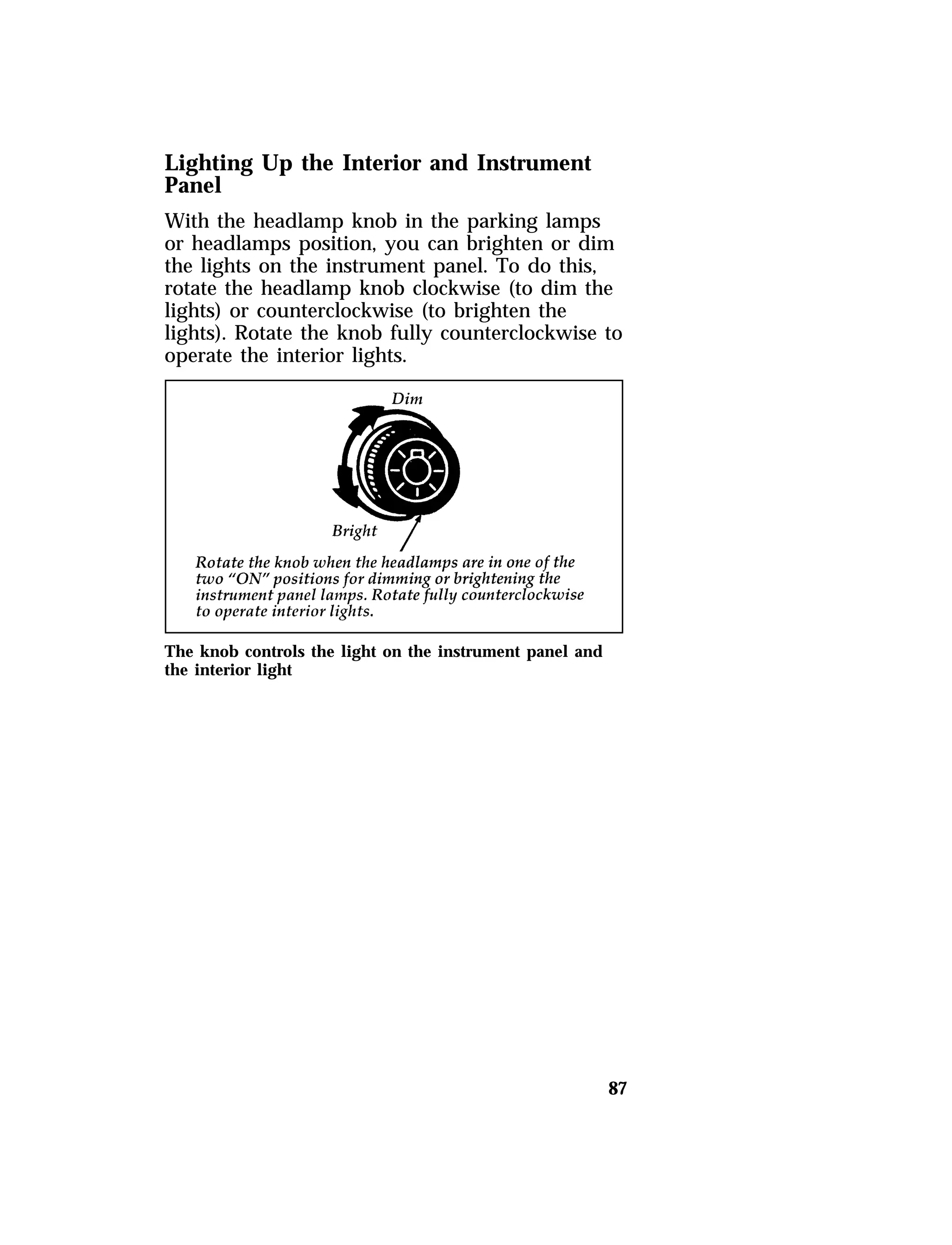 Lighting Up the Interior and Instrument 
Panel 
With the headlamp knob in the parking lamps 
or headlamps position, you can brighten or dim 
the lights on the instrument panel. To do this, 
rotate the headlamp knob clockwise (to dim the 
lights) or counterclockwise (to brighten the 
lights). Rotate the knob fully counterclockwise to 
operate the interior lights. 
87 
The knob controls the light on the instrument panel and 
the interior light 
 