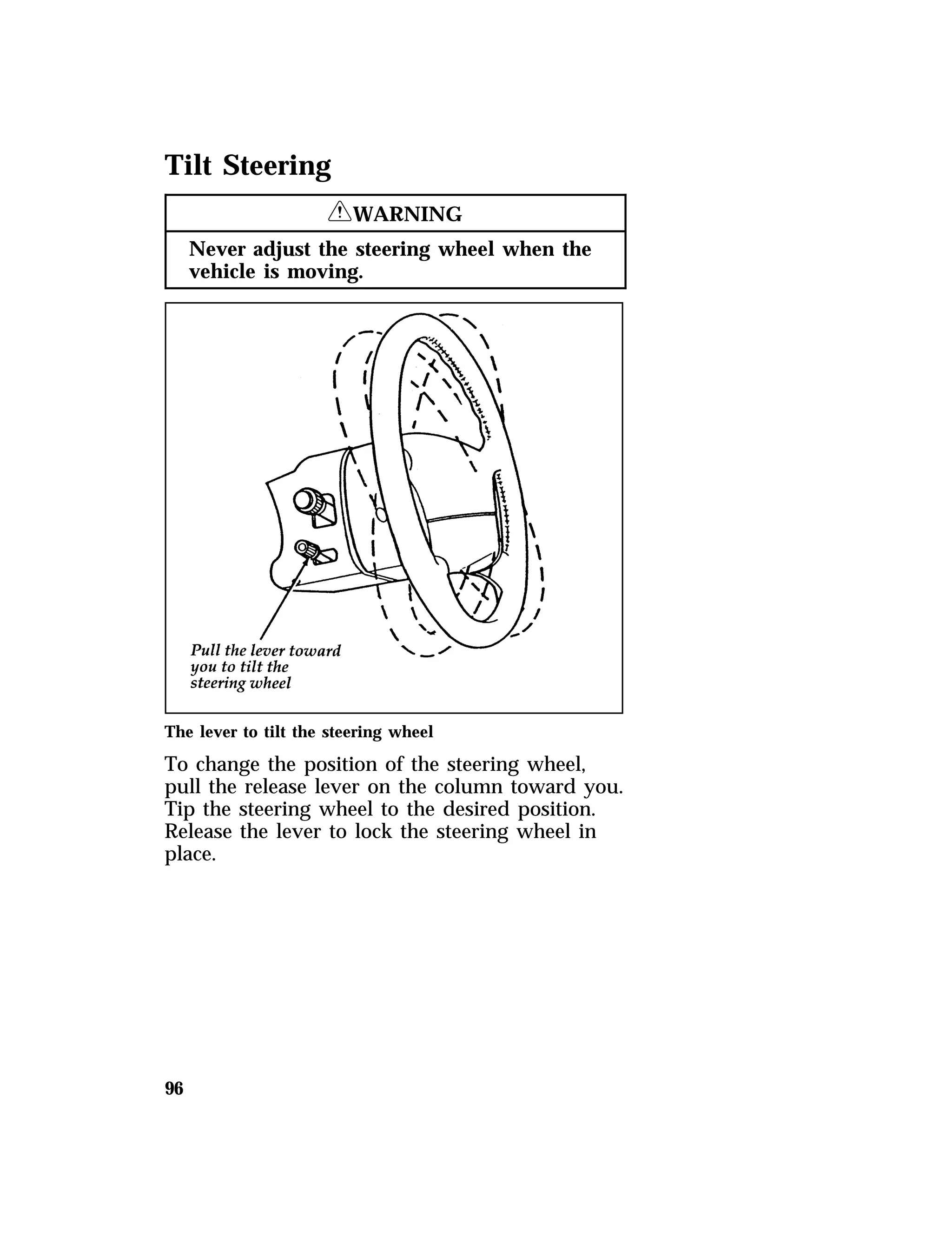 Tilt Steering 
96 
RWARNING 
Never adjust the steering wheel when the 
vehicle is moving. 
The lever to tilt the steering wheel 
To change the position of the steering wheel, 
pull the release lever on the column toward you. 
Tip the steering wheel to the desired position. 
Release the lever to lock the steering wheel in 
place. 
 
