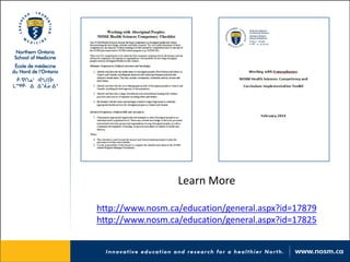 Learn More 
http://www.nosm.ca/education/general.aspx?id=17879 
http://www.nosm.ca/education/general.aspx?id=17825 
 