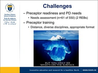 Challenges 
– 
Preceptor readiness and PD needs 
• 
Needs assessment (n=61 of 550) (2 REBs) 
– 
Preceptor training 
• 
Distance, diverse disciplines, appropriate format  