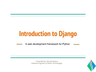 Introduction to Django
Presented by: Ahmed Salama
Software Engineer at Ibtikar Technologies
A web development framework for Python
 