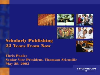 Scholarly Publishing
25 Years From Now

Chris Pooley
Senior Vice President, Thomson Scientific
May 29, 2003
 