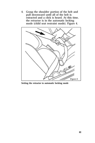 41 
4. Grasp the shoulder portion of the belt and 
pull downward until all of the belt is 
extracted and a click is heard. At this time, 
the retractor is in the automatic locking 
mode (child seat restraint mode). Figure 4. 
Setting the retractor to automatic locking mode 
 