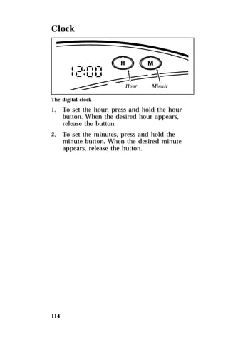 Clock 
The digital clock 
1. To set the hour, press and hold the hour 
114 
button. When the desired hour appears, 
release the button. 
2. To set the minutes, press and hold the 
minute button. When the desired minute 
appears, release the button. 
 