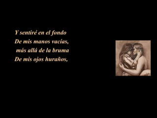Y sentiré en el fondo  De mis manos vacías, más allá de la bruma De mis ojos huraños, 