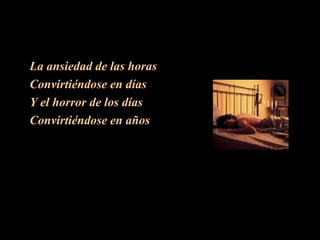 La ansiedad de las horas Convirtiéndose en días Y el horror de los días Convirtiéndose en años 