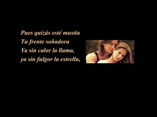 Pues quizás esté mustia Tu frente soñadora Ya sin calor la llama,  ya sin fulgor la estrella,  