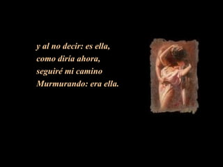 y al no decir: es ella,  como diría ahora,  seguiré mi camino  Murmurando: era ella. 