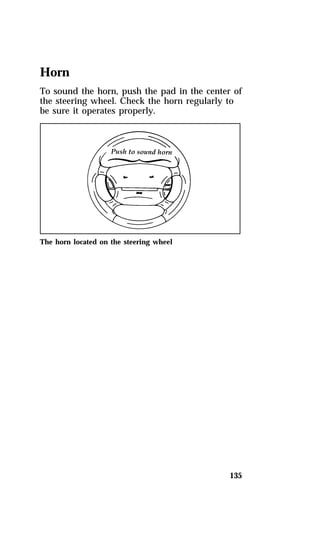 Horn 
To sound the horn, push the pad in the center of 
the steering wheel. Check the horn regularly to 
be sure it operates properly. 
135 
The horn located on the steering wheel 
 