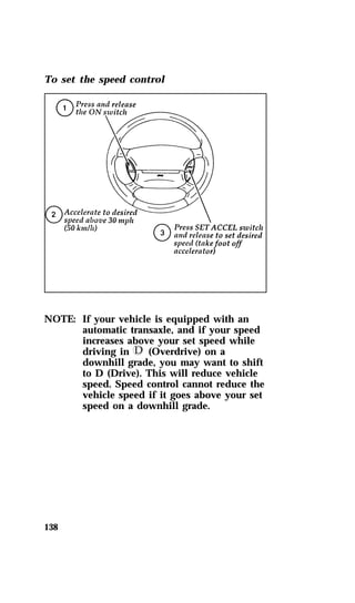 To set the speed control 
NOTE: If your vehicle is equipped with an 
138 
automatic transaxle, and if your speed 
increases above your set speed while 
driving in k (Overdrive) on a 
downhill grade, you may want to shift 
to D (Drive). This will reduce vehicle 
speed. Speed control cannot reduce the 
vehicle speed if it goes above your set 
speed on a downhill grade. 
 