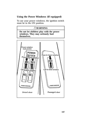 Using the Power Windows (If equipped) 
To use your power windows, the ignition switch 
must be in the ON position. 
147 
RWARNING 
Do not let children play with the power 
windows. They may seriously hurt 
themselves. 
 