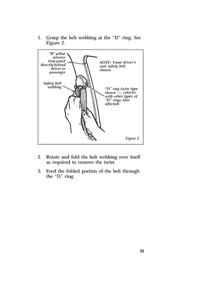 1. Grasp the belt webbing at the “D” ring. See 
31 
Figure 2. 
2. Rotate and fold the belt webbing over itself 
as required to remove the twist. 
3. Feed the folded portion of the belt through 
the “D” ring. 
 
