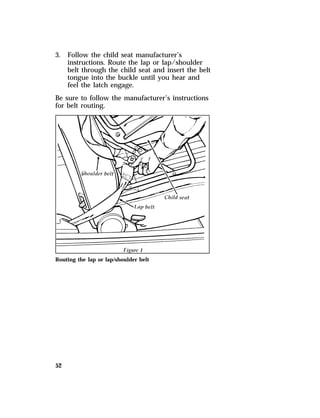 3. Follow the child seat manufacturer’s 
52 
instructions. Route the lap or lap/shoulder 
belt through the child seat and insert the belt 
tongue into the buckle until you hear and 
feel the latch engage. 
Be sure to follow the manufacturer’s instructions 
for belt routing. 
Routing the lap or lap/shoulder belt 
 