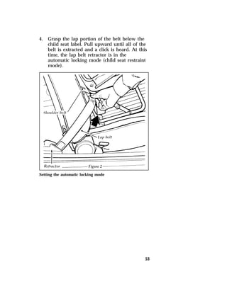 53 
4. Grasp the lap portion of the belt below the 
child seat label. Pull upward until all of the 
belt is extracted and a click is heard. At this 
time, the lap belt retractor is in the 
automatic locking mode (child seat restraint 
mode). 
Setting the automatic locking mode 
 