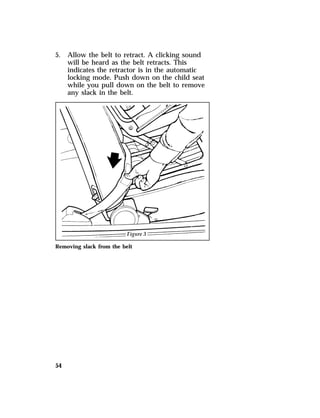 5. Allow the belt to retract. A clicking sound 
54 
will be heard as the belt retracts. This 
indicates the retractor is in the automatic 
locking mode. Push down on the child seat 
while you pull down on the belt to remove 
any slack in the belt. 
Removing slack from the belt 
 