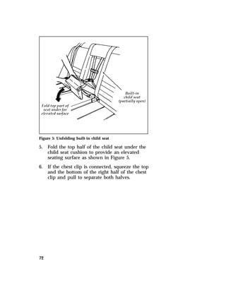Figure 5: Unfolding built-in child seat 
5. Fold the top half of the child seat under the 
72 
child seat cushion to provide an elevated 
seating surface as shown in Figure 5. 
6. If the chest clip is connected, squeeze the top 
and the bottom of the right half of the chest 
clip and pull to separate both halves. 
 