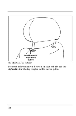 The adjustable head restraint 
For more information on the seats in your vehicle, see the 
Adjustable Rear Seating chapter in this owner guide. 
160 
 