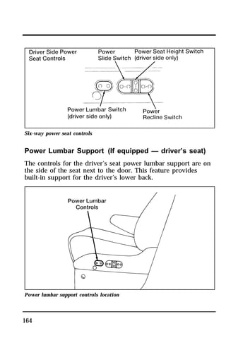 Six-way power seat controls 
Power Lumbar Support (If equipped — driver’s seat) 
The controls for the driver’s seat power lumbar support are on 
the side of the seat next to the door. This feature provides 
built-in support for the driver’s lower back. 
Power lumbar support controls location 
164 
 