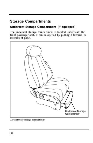 Storage Compartments 
Underseat Storage Compartment (If equipped) 
The underseat storage compartment is located underneath the 
front passenger seat. It can be opened by pulling it toward the 
instrument panel. 
The underseat storage compartment 
166 
 