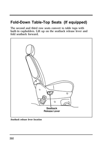 Fold-Down Table-Top Seats (If equipped) 
The second and third row seats convert to table tops with 
built-in cupholders. Lift up on the seatback release lever and 
fold seatback forward. 
Seatback release lever location 
202 
 