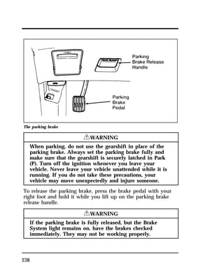 The parking brake 
238 
RWARNING 
When parking, do not use the gearshift in place of the 
parking brake. Always set the parking brake fully and 
make sure that the gearshift is securely latched in Park 
(P). Turn off the ignition whenever you leave your 
vehicle. Never leave your vehicle unattended while it is 
running. If you do not take these precautions, your 
vehicle may move unexpectedly and injure someone. 
To release the parking brake, press the brake pedal with your 
right foot and hold it while you lift up on the parking brake 
release handle. 
RWARNING 
If the parking brake is fully released, but the Brake 
System light remains on, have the brakes checked 
immediately. They may not be working properly. 
 