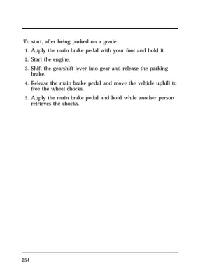 To start, after being parked on a grade: 
1. Apply the main brake pedal with your foot and hold it. 
2. Start the engine. 
3. Shift the gearshift lever into gear and release the parking 
254 
brake. 
4. Release the main brake pedal and move the vehicle uphill to 
free the wheel chocks. 
5. Apply the main brake pedal and hold while another person 
retrieves the chocks. 
 