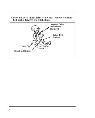 3. Place the child in the built-in child seat. Position the crotch 
belt buckle between the child’s legs. 
52 
 