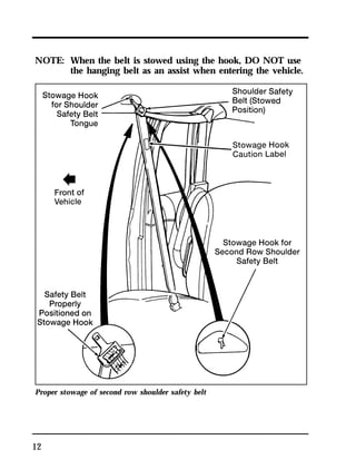 NOTE: When the belt is stowed using the hook, DO NOT use 
12 
the hanging belt as an assist when entering the vehicle. 
Proper stowage of second row shoulder safety belt 
 