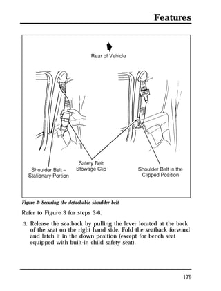 Features 
Figure 2: Securing the detachable shoulder belt 
Refer to Figure 3 for steps 3-6. 
3. Release the seatback by pulling the lever located at the back 
of the seat on the right hand side. Fold the seatback forward 
and latch it in the down position (except for bench seat 
equipped with built-in child safety seat). 
179 
 