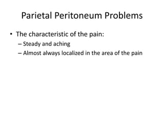 Parietal Peritoneum Problems 
• The characteristic of the pain: 
– Steady and aching 
– Almost always localized in the area of the pain 
 