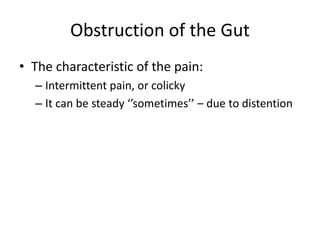Obstruction of the Gut 
• The characteristic of the pain: 
– Intermittent pain, or colicky 
– It can be steady ‘’sometimes’’ – due to distention 
 