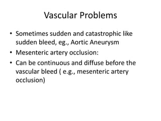 Vascular Problems 
• Sometimes sudden and catastrophic like 
sudden bleed, eg., Aortic Aneurysm 
• Mesenteric artery occlusion: 
• Can be continuous and diffuse before the 
vascular bleed ( e.g., mesenteric artery 
occlusion) 
 