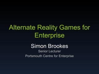 Alternate Reality Games for Enterprise Simon Brookes Senior Lecturer Portsmouth Centre for Enterprise 