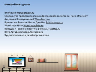 БРЕНДРАЙЗИНГ: Дизайн Brieftouch  Wowoproject.ru Сообщества профессиональных фрилансеров  reelance.ru,  Fuck-office.com Академия Коммуникаций  Wacademy.ru Британская Высшая Школа Дизайна  Britishdesign.ru Wordshop BBDO  Wordshopbbdo.ru Кафедра «Теория и практика рекламы»  AdHse.ru Клуб Арт Директоров  Adcrussia.ru Художественные и дизайнерские вузы 
