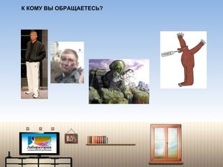 К КОМУ ВЫ ОБРАЩАЕТЕСЬ? 