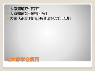 让大家学会复用
 大家知道它们存在
 大家知道如何使用他们
 大家认识到利用已有资源好过自己动手
 
