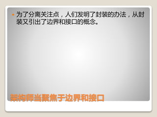 架构师当聚焦于边界和接口
 为了分离关注点，人们发明了封装的办法，从封
装又引出了边界和接口的概念。
 
