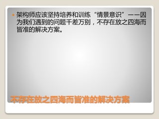 不存在放之四海而皆准的解决方案
 架构师应该坚持培养和训练“情景意识”——因
为我们遇到的问题千差万别，不存在放之四海而
皆准的解决方案。
 